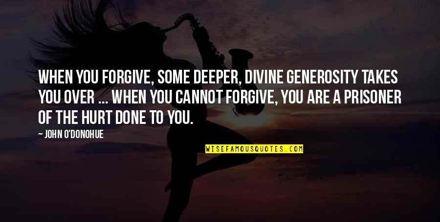 Are You Done Quotes By John O'Donohue: When you forgive, some deeper, divine generosity takes