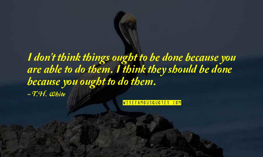 Are You Done Quotes By T.H. White: I don't think things ought to be done