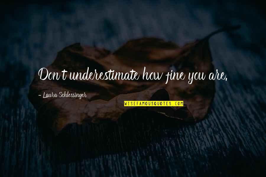 Are You Fine Quotes By Laura Schlessinger: Don't underestimate how fine you are. Are You Fine Quotes By Laura Schlessinger: Don't underestimate how fine you are.