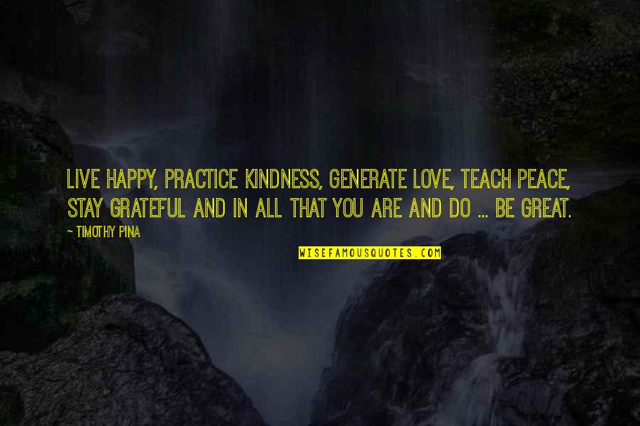 Are You Grateful Quotes By Timothy Pina: Live happy, practice kindness, generate love, teach peace,