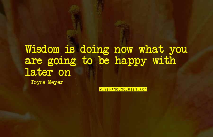 Are You Happy Now Quotes By Joyce Meyer: Wisdom is doing now what you are going