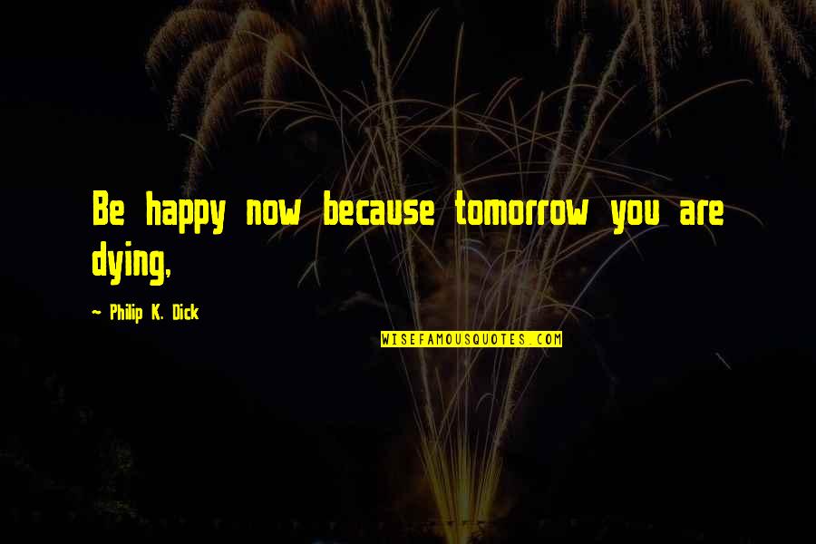 Are You Happy Now Quotes By Philip K. Dick: Be happy now because tomorrow you are dying, Are You Happy Now Quotes By Philip K. Dick: Be happy now because tomorrow you are dying,