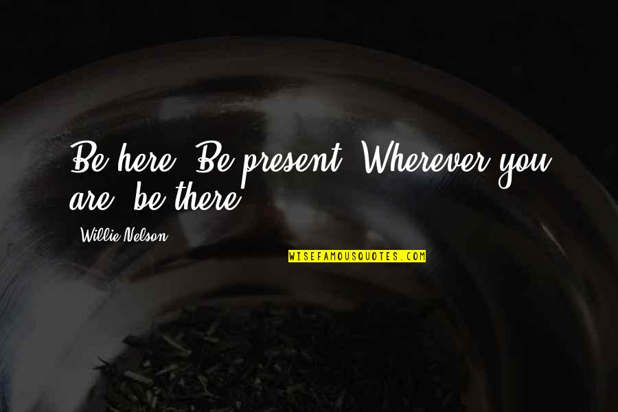 Are You Here Quotes By Willie Nelson: Be here. Be present. Wherever you are, be