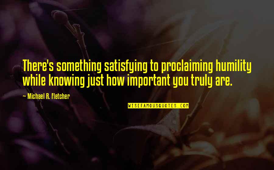 Are You Important Quotes By Michael R. Fletcher: There's something satisfying to proclaiming humility while knowing