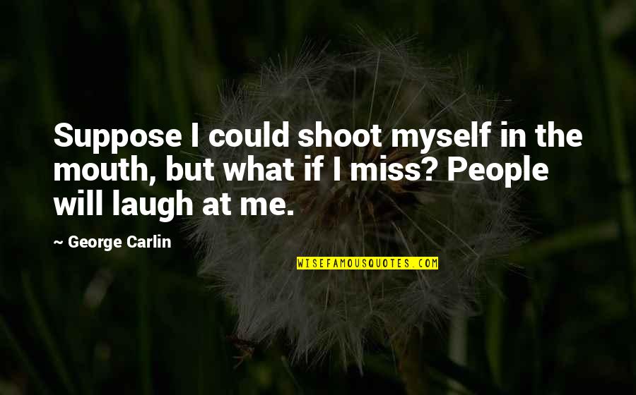 Are You Miss Me Quotes By George Carlin: Suppose I could shoot myself in the mouth,