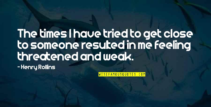 Are You Threatened By Me Quotes By Henry Rollins: The times I have tried to get close