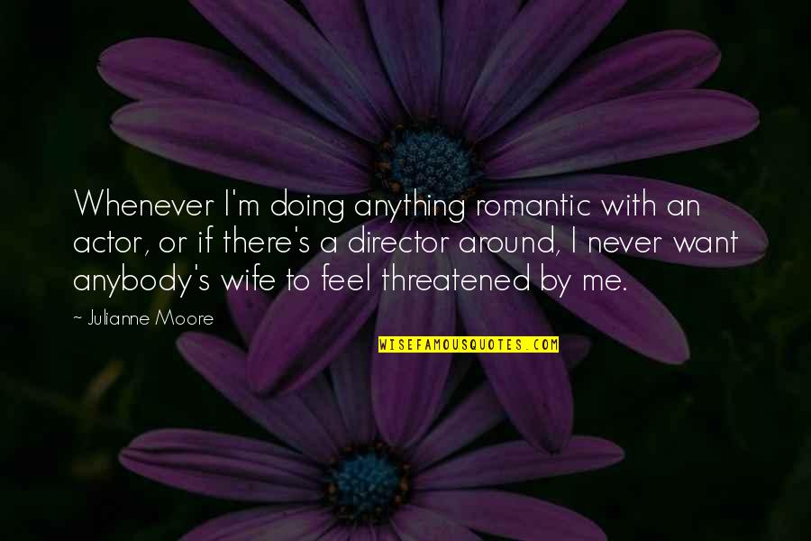 Are You Threatened By Me Quotes By Julianne Moore: Whenever I'm doing anything romantic with an actor,