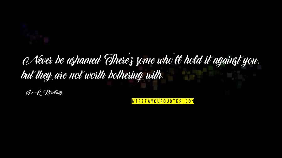 Are You Worth It Quotes By J.K. Rowling: Never be ashamed!There's some who'll hold it against