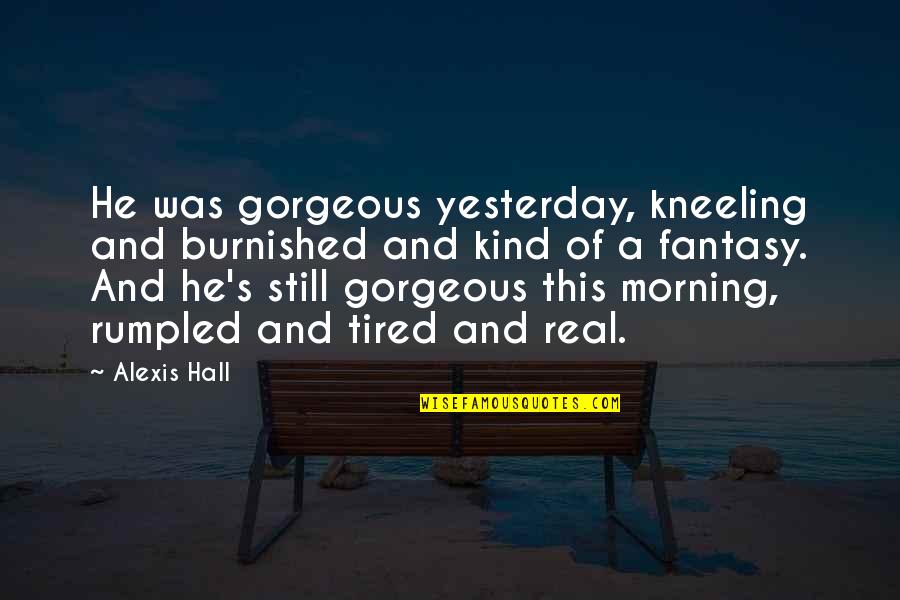 Area 11 Song Quotes By Alexis Hall: He was gorgeous yesterday, kneeling and burnished and Area 11 Song Quotes By Alexis Hall: He was gorgeous yesterday, kneeling and burnished and