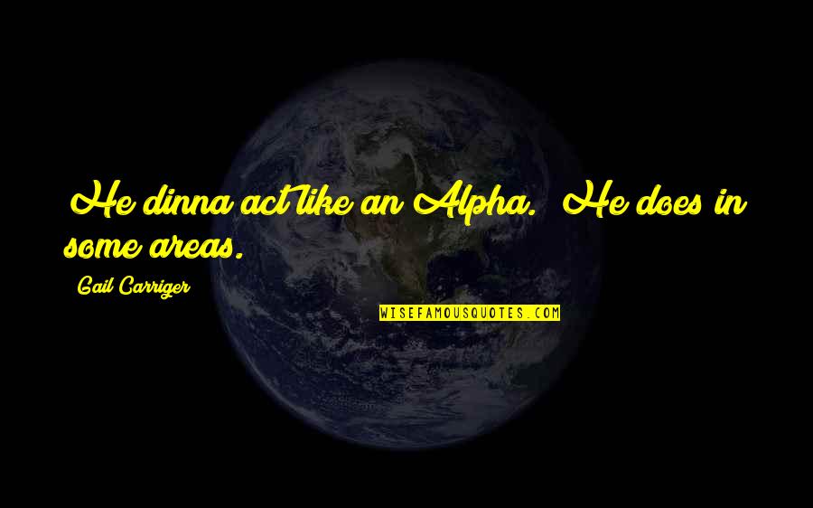 Areas Quotes By Gail Carriger: He dinna act like an Alpha.""He does in Areas Quotes By Gail Carriger: He dinna act like an Alpha.""He does in