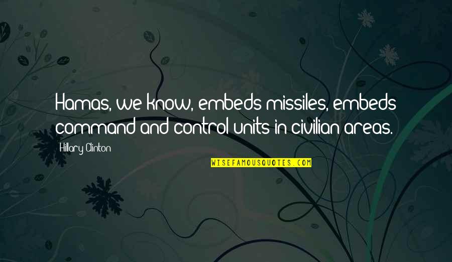 Areas Quotes By Hillary Clinton: Hamas, we know, embeds missiles, embeds command-and-control units Areas Quotes By Hillary Clinton: Hamas, we know, embeds missiles, embeds command-and-control units