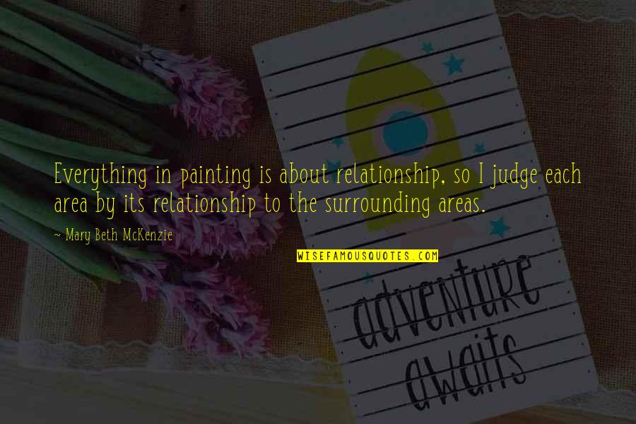 Areas Quotes By Mary Beth McKenzie: Everything in painting is about relationship, so I Areas Quotes By Mary Beth McKenzie: Everything in painting is about relationship, so I