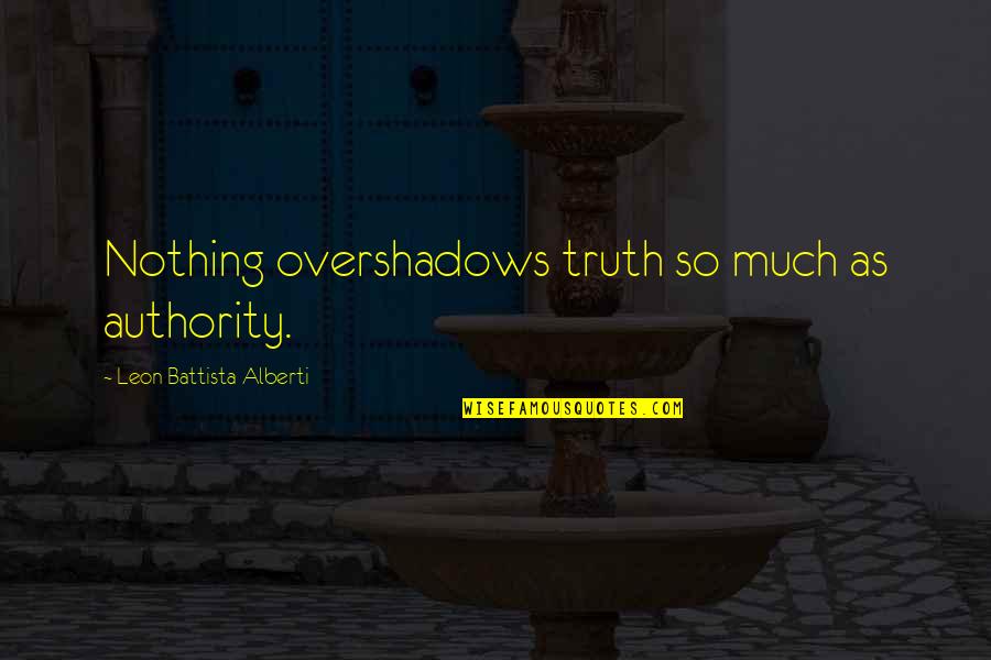 Aregood Quotes By Leon Battista Alberti: Nothing overshadows truth so much as authority.