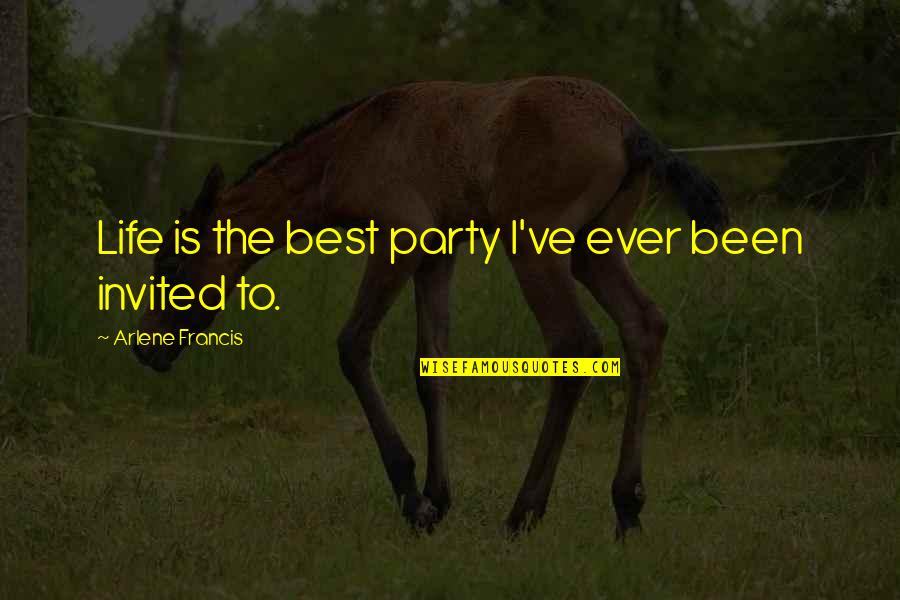 Arehart Associates Quotes By Arlene Francis: Life is the best party I've ever been