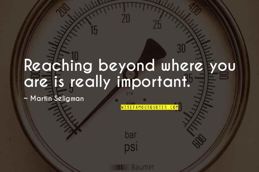 Areia Magica Quotes By Martin Seligman: Reaching beyond where you are is really important.