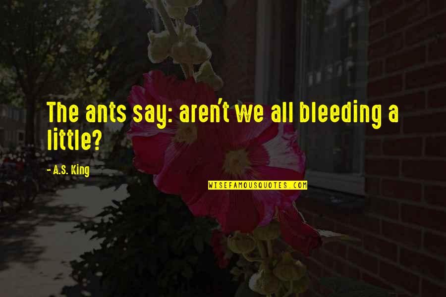 Aren We All Quotes By A.S. King: The ants say: aren't we all bleeding a