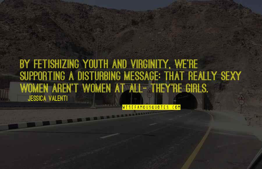 Aren We All Quotes By Jessica Valenti: By fetishizing youth and virginity, we're supporting a