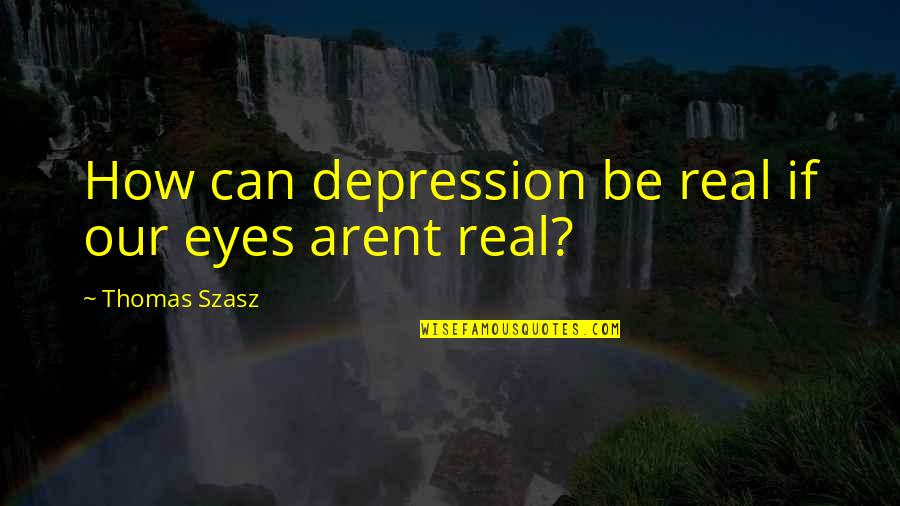 Arent We Quotes By Thomas Szasz: How can depression be real if our eyes