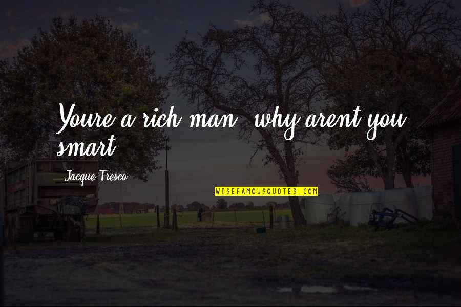 Arent You Quotes By Jacque Fresco: Youre a rich man, why arent you smart?
