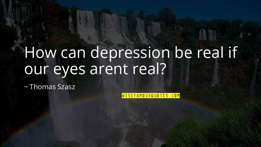 Arent You Quotes By Thomas Szasz: How can depression be real if our eyes Arent You Quotes By Thomas Szasz: How can depression be real if our eyes