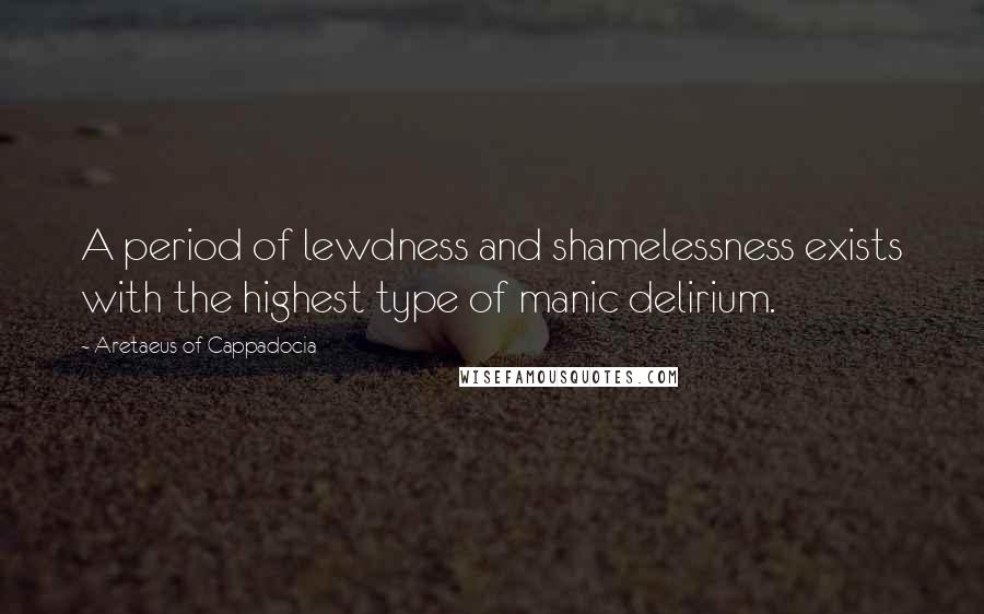 Aretaeus Of Cappadocia quotes: A period of lewdness and shamelessness exists with the highest type of manic delirium.