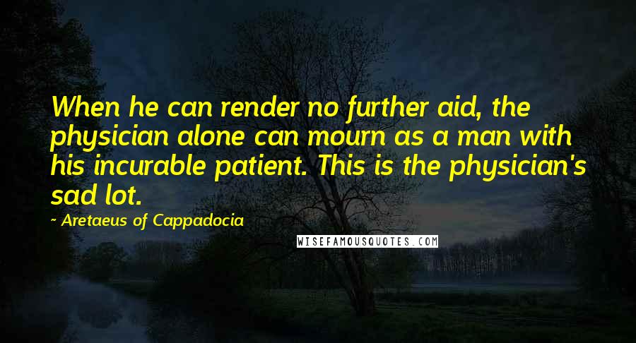 Aretaeus Of Cappadocia quotes: When he can render no further aid, the physician alone can mourn as a man with his incurable patient. This is the physician's sad lot.