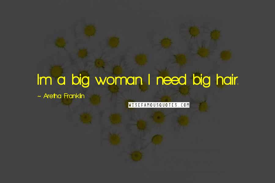Aretha Franklin quotes: I'm a big woman. I need big hair.