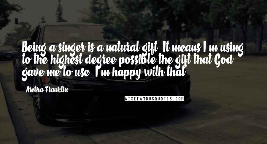 Aretha Franklin quotes: Being a singer is a natural gift. It means I'm using to the highest degree possible the gift that God gave me to use. I'm happy with that.