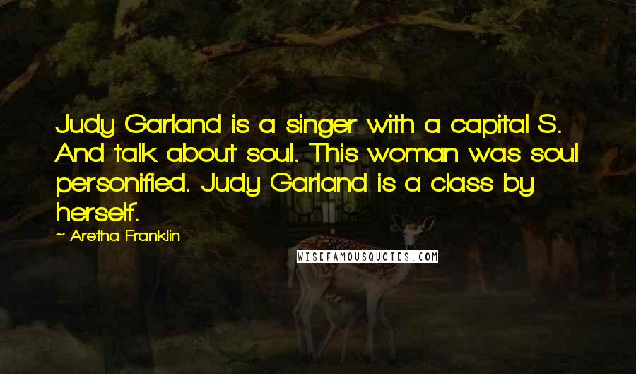 Aretha Franklin quotes: Judy Garland is a singer with a capital S. And talk about soul. This woman was soul personified. Judy Garland is a class by herself.