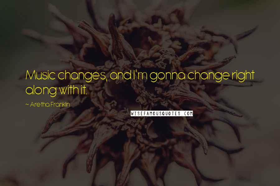 Aretha Franklin quotes: Music changes, and I'm gonna change right along with it.