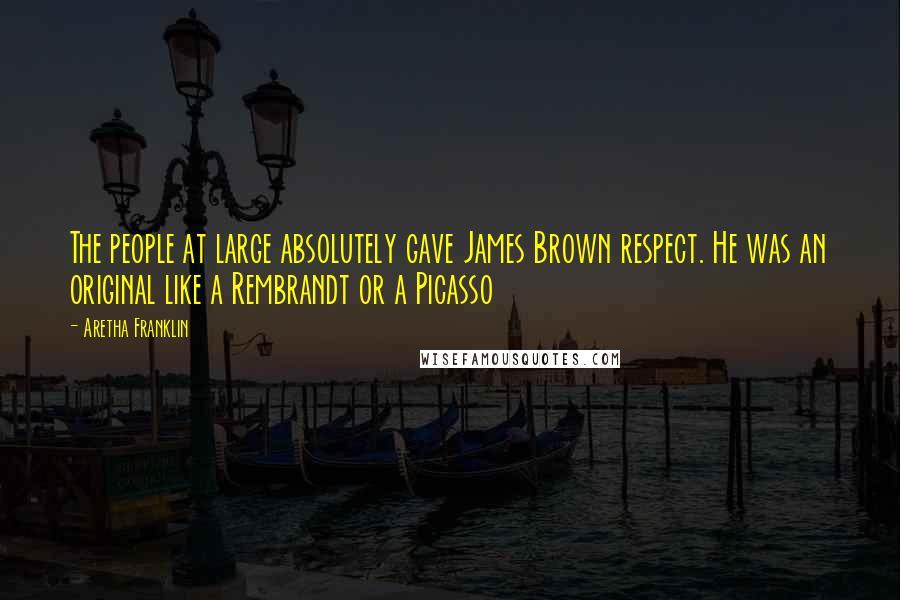 Aretha Franklin quotes: The people at large absolutely gave James Brown respect. He was an original like a Rembrandt or a Picasso
