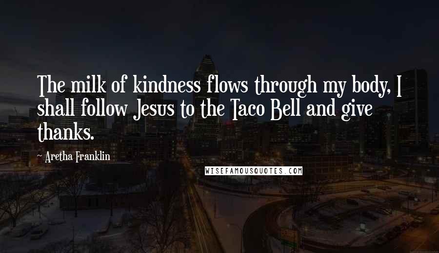 Aretha Franklin quotes: The milk of kindness flows through my body, I shall follow Jesus to the Taco Bell and give thanks.