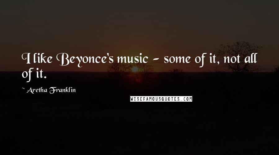 Aretha Franklin quotes: I like Beyonce's music - some of it, not all of it.