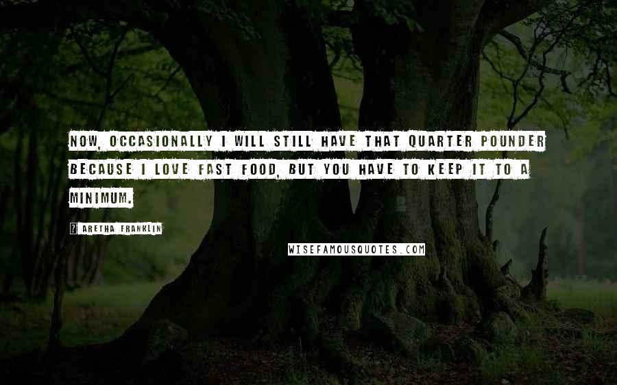 Aretha Franklin quotes: Now, occasionally I will still have that quarter pounder because I love fast food, but you have to keep it to a minimum.