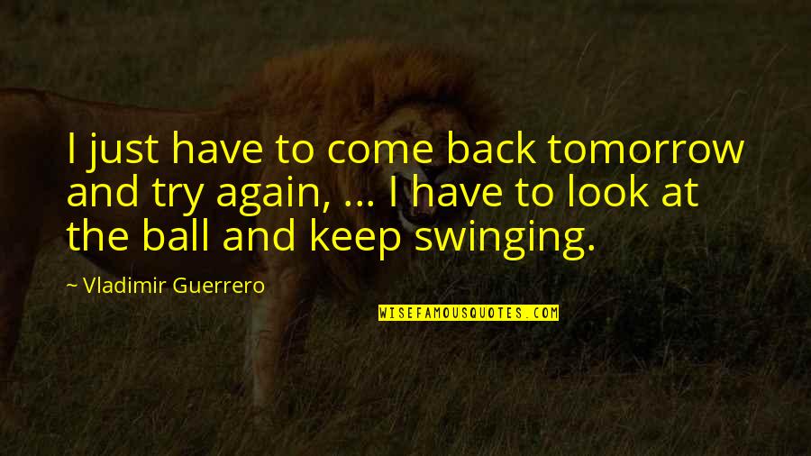 Arezou Azizaldin Quotes By Vladimir Guerrero: I just have to come back tomorrow and Arezou Azizaldin Quotes By Vladimir Guerrero: I just have to come back tomorrow and