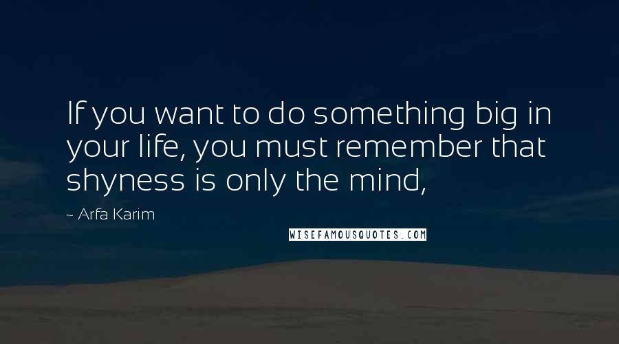 Arfa Karim quotes: If you want to do something big in your life, you must remember that shyness is only the mind, Arfa Karim quotes: If you want to do something big in your life, you must remember that shyness is only the mind,