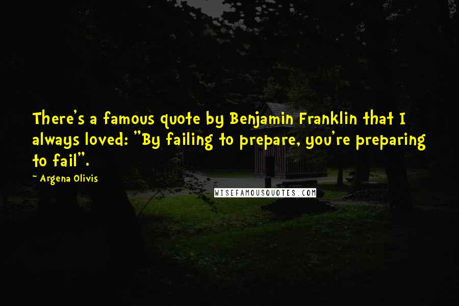 Argena Olivis quotes: There's a famous quote by Benjamin Franklin that I always loved: "By failing to prepare, you're preparing to fail".