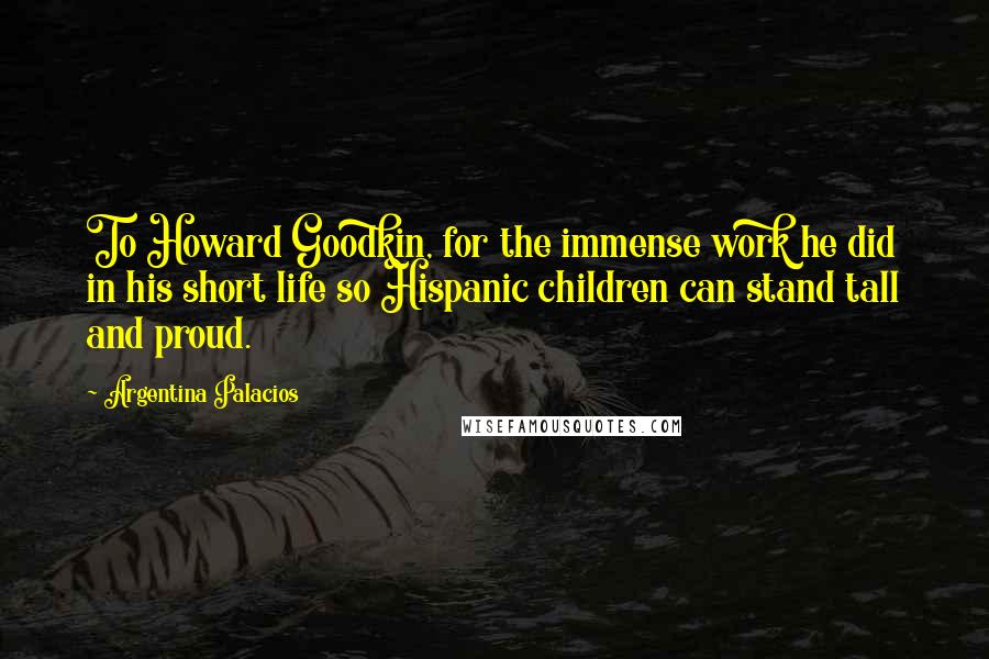 Argentina Palacios quotes: To Howard Goodkin, for the immense work he did in his short life so Hispanic children can stand tall and proud.