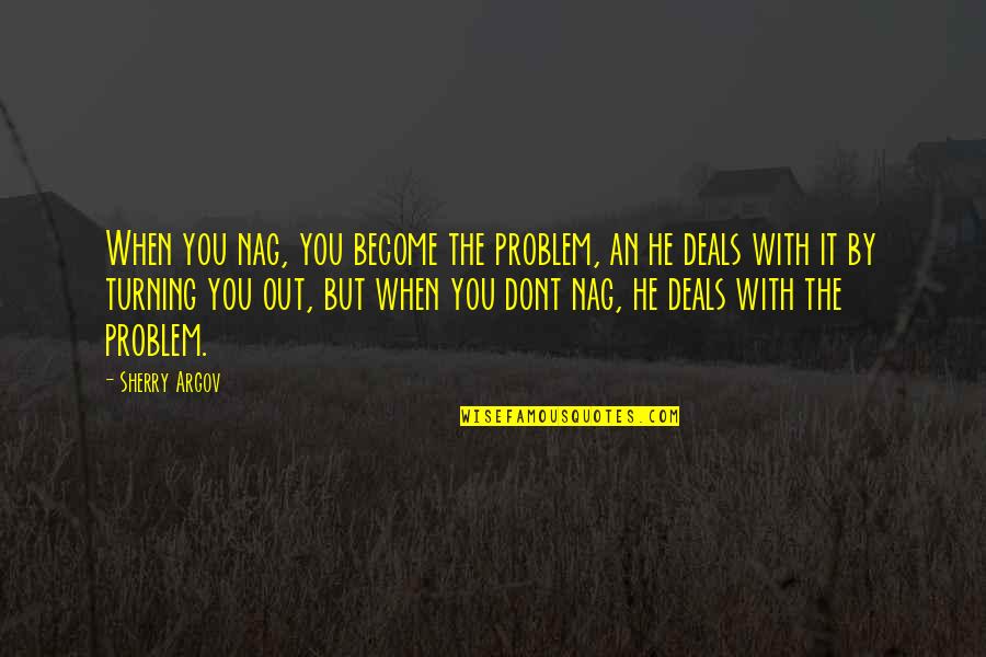 Argov Quotes By Sherry Argov: When you nag, you become the problem, an