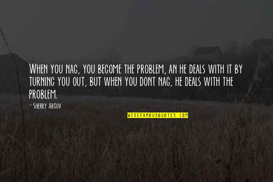 Argov Sherry Quotes By Sherry Argov: When you nag, you become the problem, an