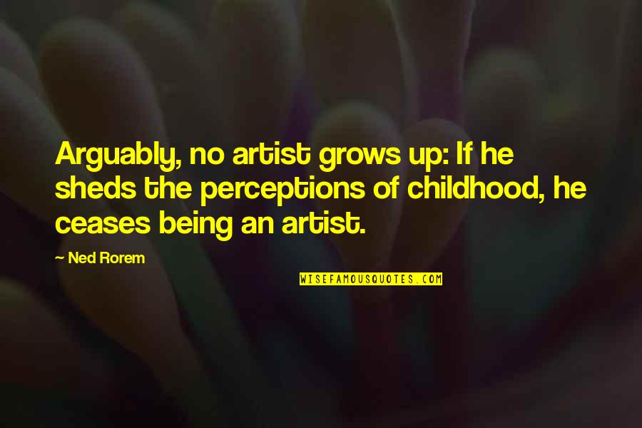 Arguably Quotes By Ned Rorem: Arguably, no artist grows up: If he sheds