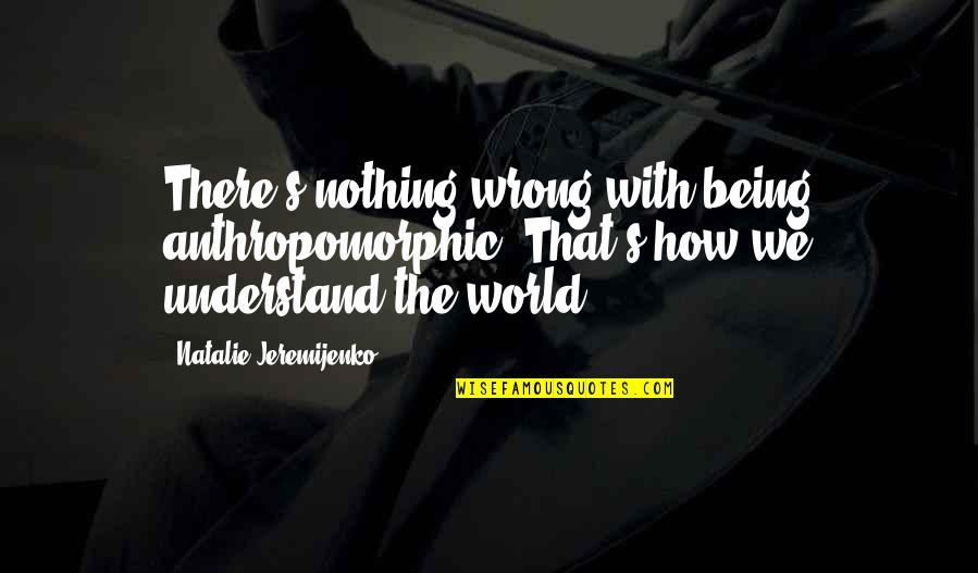 Argue Facts Quotes By Natalie Jeremijenko: There's nothing wrong with being anthropomorphic. That's how