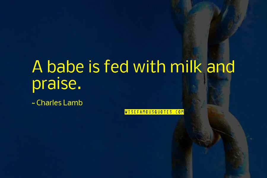 Arguist Quotes By Charles Lamb: A babe is fed with milk and praise.