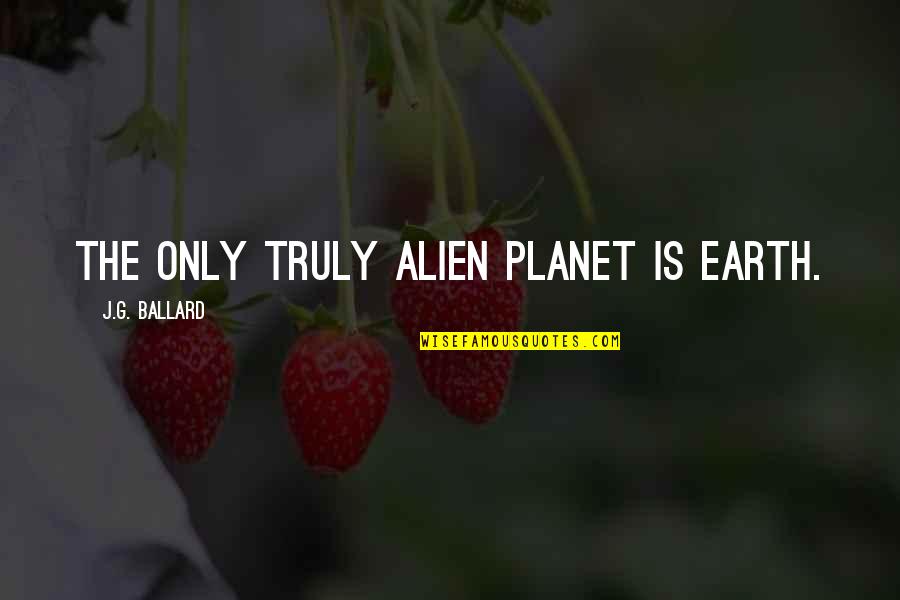 Argumant Quotes By J.G. Ballard: The only truly alien planet is Earth.