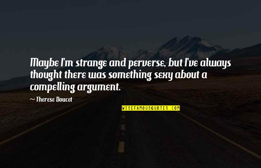 Arguments Quotes By Therese Doucet: Maybe I'm strange and perverse, but I've always