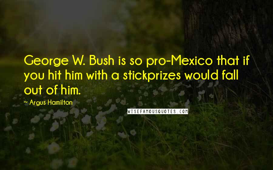Argus Hamilton quotes: George W. Bush is so pro-Mexico that if you hit him with a stickprizes would fall out of him.
