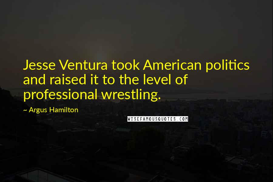 Argus Hamilton quotes: Jesse Ventura took American politics and raised it to the level of professional wrestling.