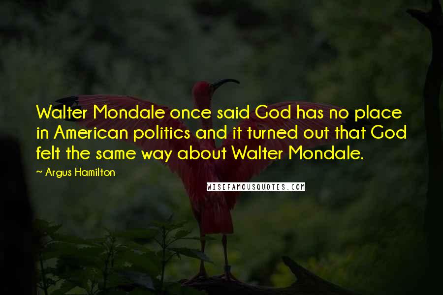 Argus Hamilton quotes: Walter Mondale once said God has no place in American politics and it turned out that God felt the same way about Walter Mondale.
