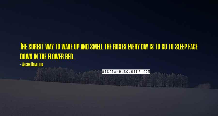 Argus Hamilton quotes: The surest way to wake up and smell the roses every day is to go to sleep face down in the flower bed.