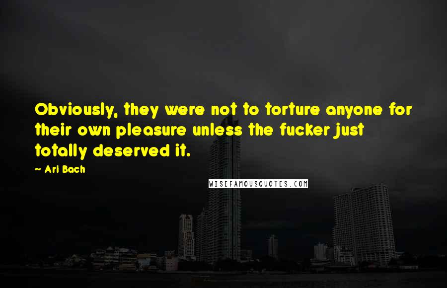 Ari Bach quotes: Obviously, they were not to torture anyone for their own pleasure unless the fucker just totally deserved it. Ari Bach quotes: Obviously, they were not to torture anyone for their own pleasure unless the fucker just totally deserved it.